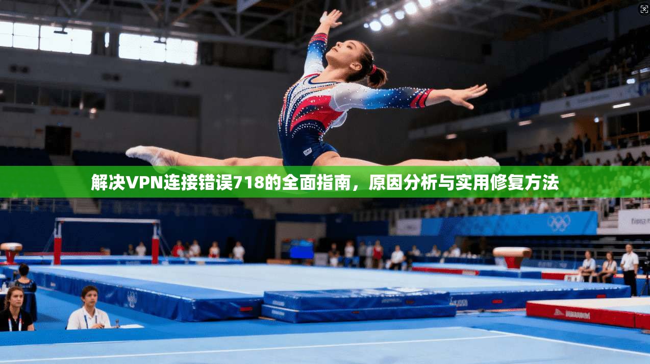 解决VPN连接错误718的全面指南,原因分析与实用修复方法