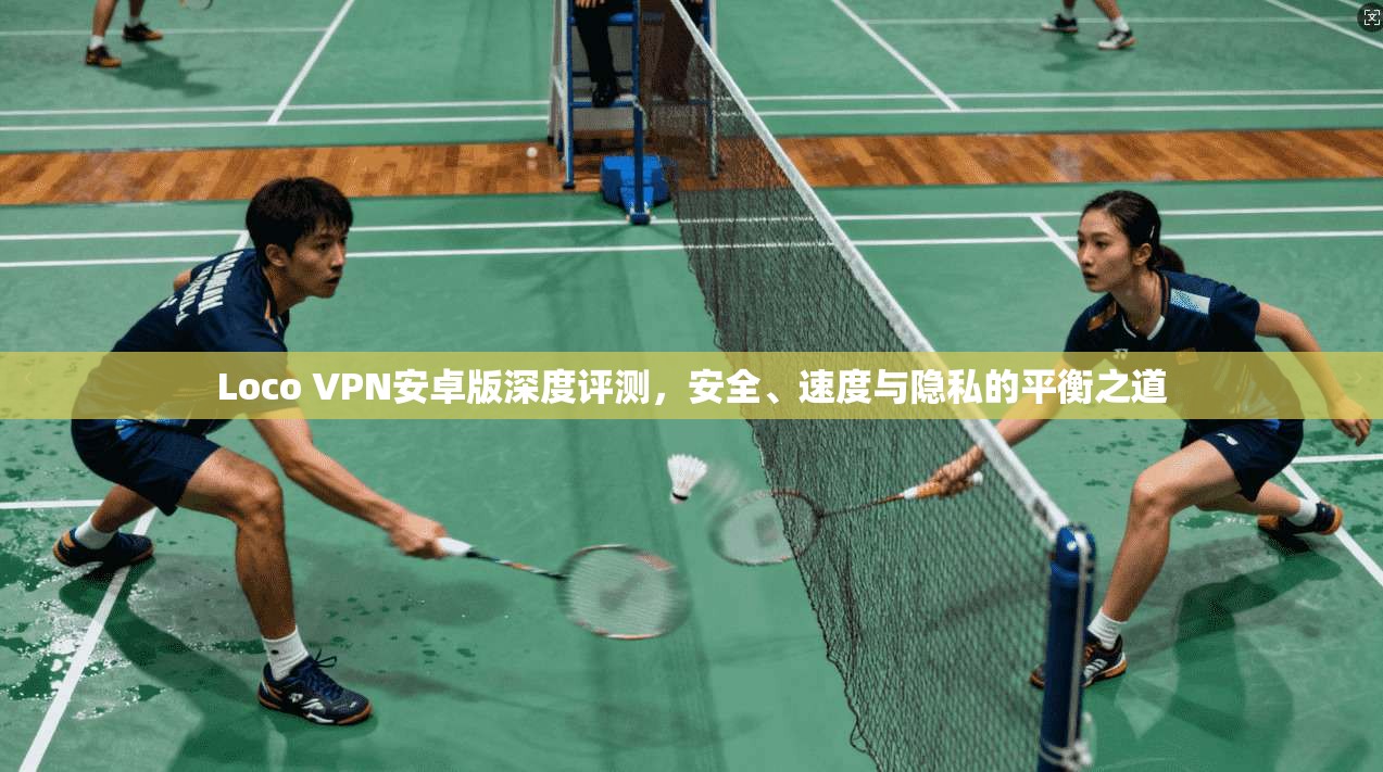 Loco VPN安卓版深度评测，安全、速度与隐私的平衡之道