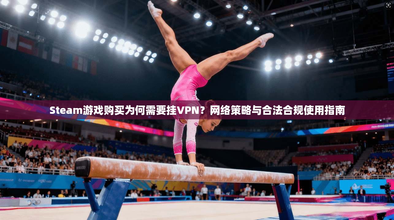 Steam游戏购买为何需要挂VPN？网络策略与合法合规使用指南