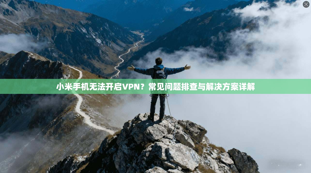 小米手机无法开启VPN?常见问题排查与解决方案详解
