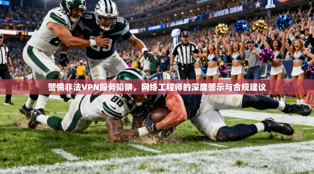 警惕非法VPN服务陷阱，网络工程师的深度警示与合规建议