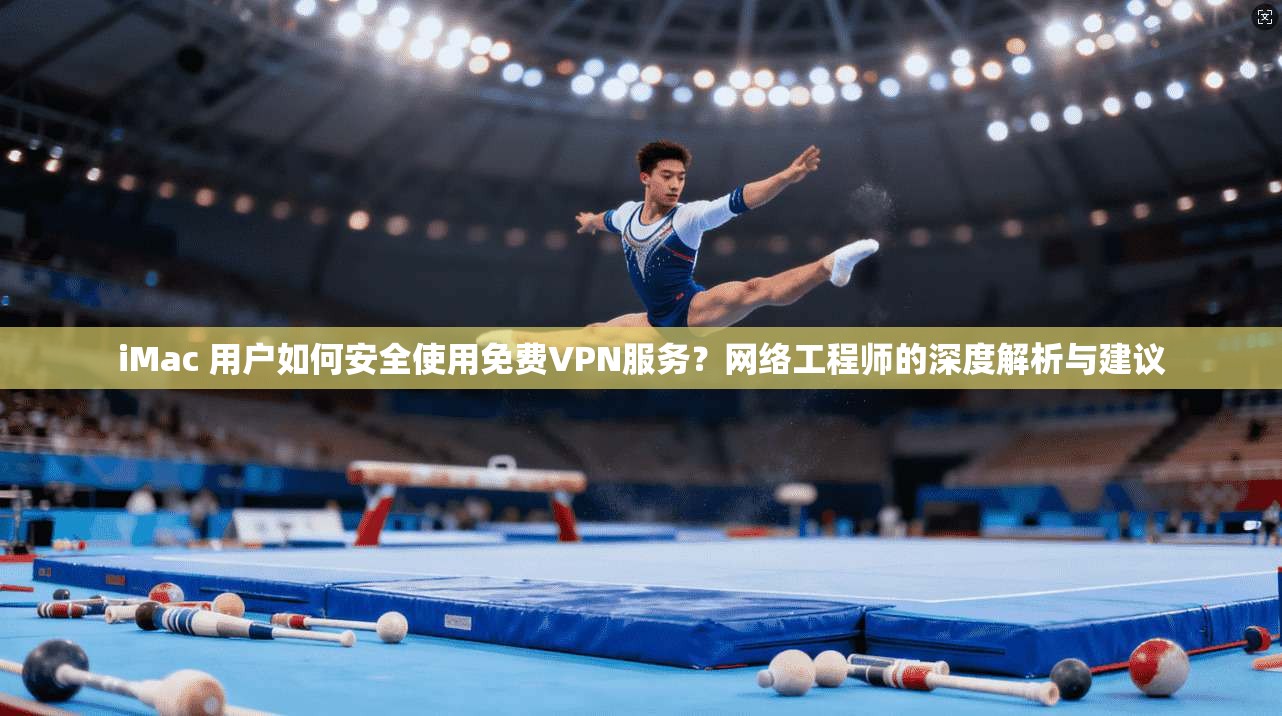 iMac 用户如何安全使用免费VPN服务？网络工程师的深度解析与建议