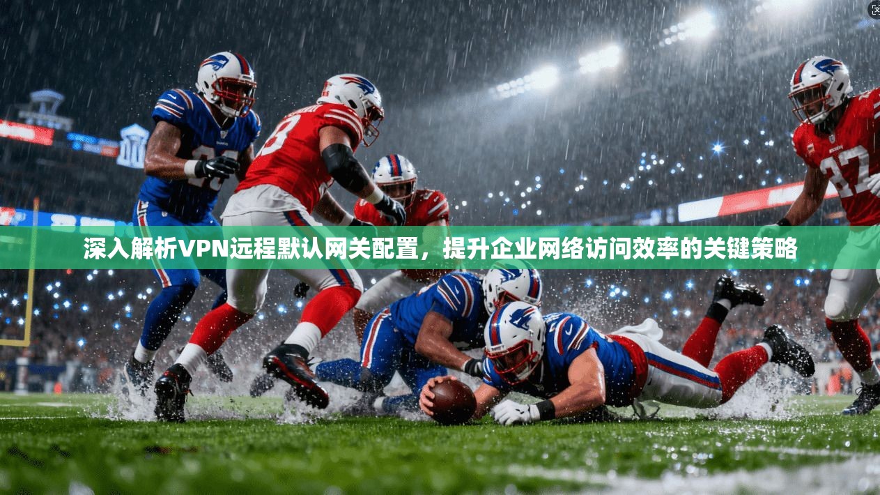 深入解析VPN远程默认网关配置,提升企业网络访问效率的关键策略