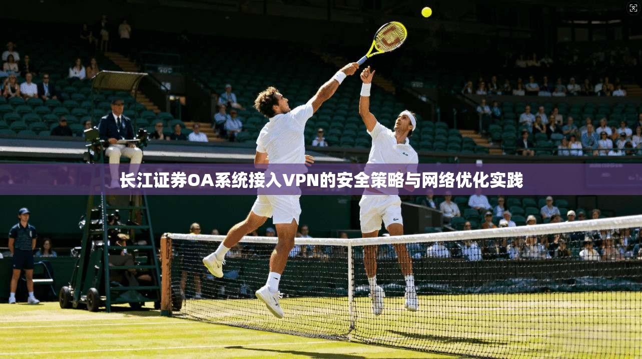 长江证券OA系统接入VPN的安全策略与网络优化实践