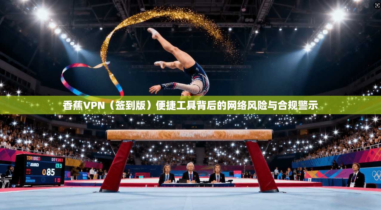 香蕉VPN（签到版）便捷工具背后的网络风险与合规警示