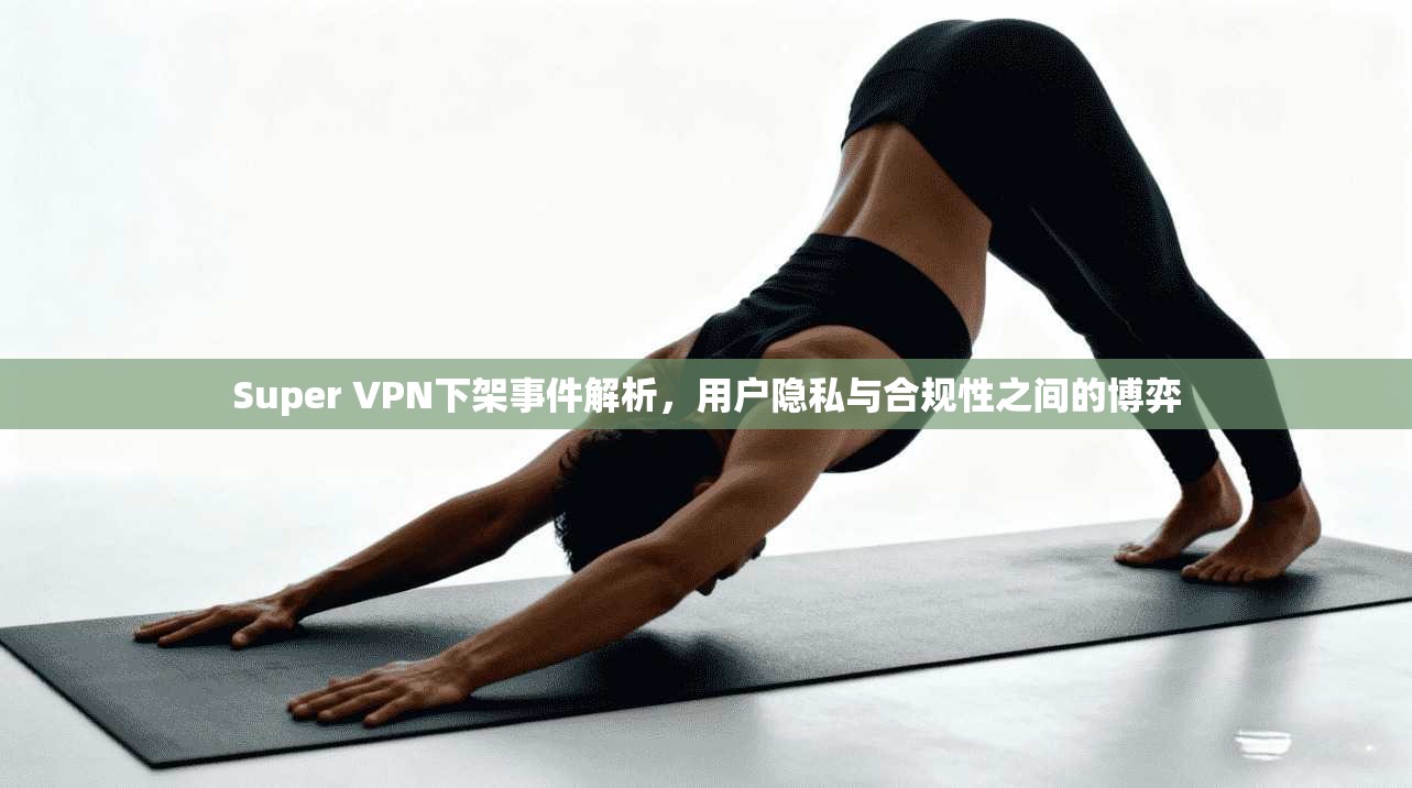 Super VPN下架事件解析，用户隐私与合规性之间的博弈