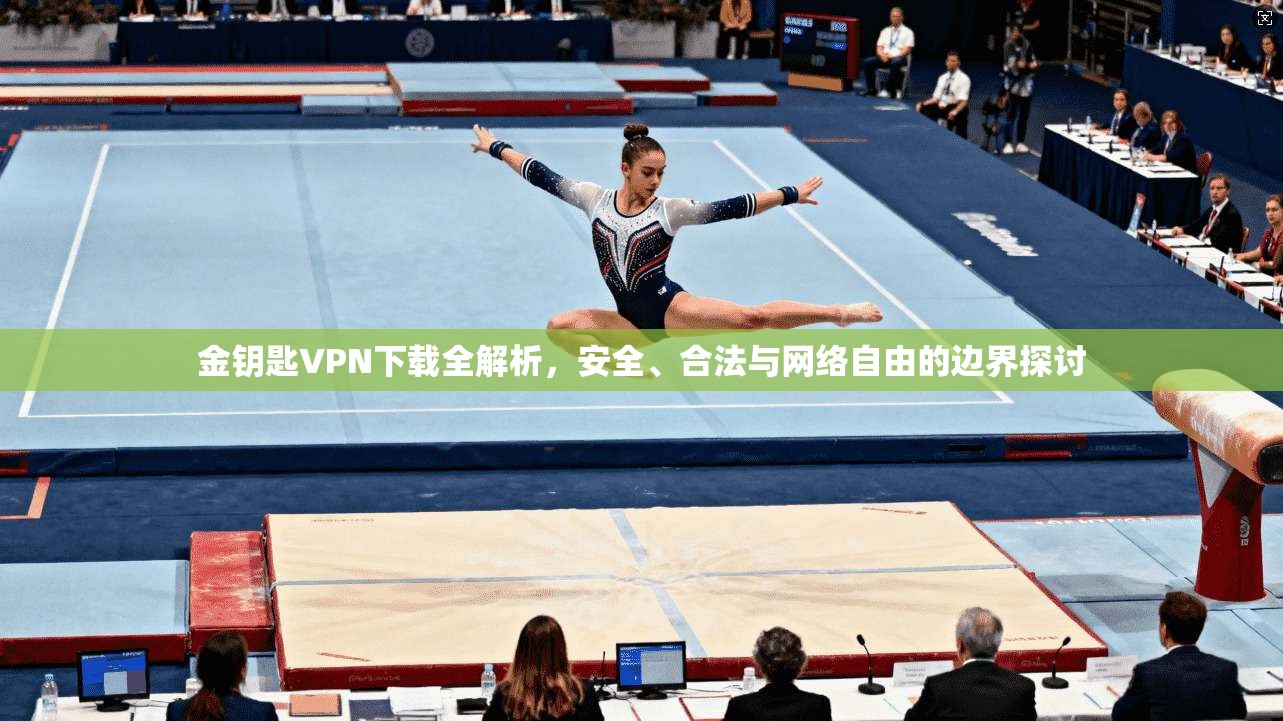 金钥匙VPN下载全解析,安全、合法与网络自由的边界探讨