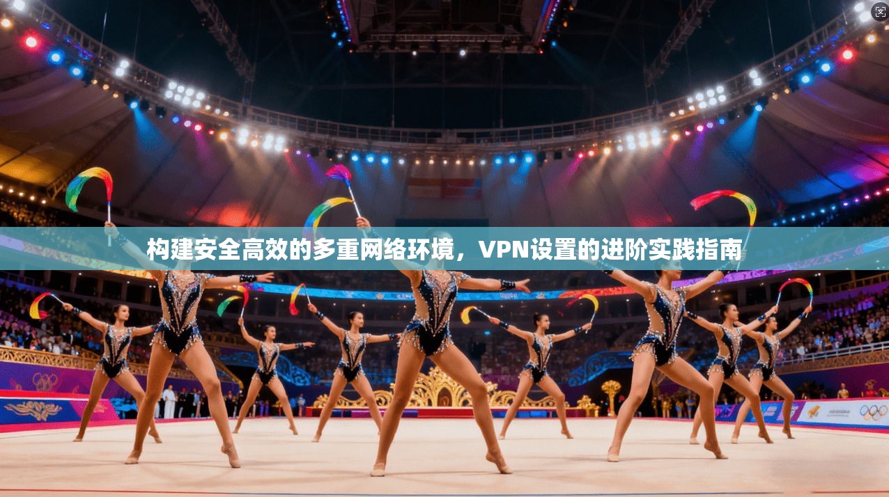 构建安全高效的多重网络环境，VPN设置的进阶实践指南