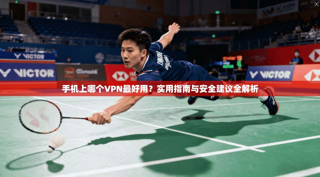 手机上哪个VPN最好用？实用指南与安全建议全解析