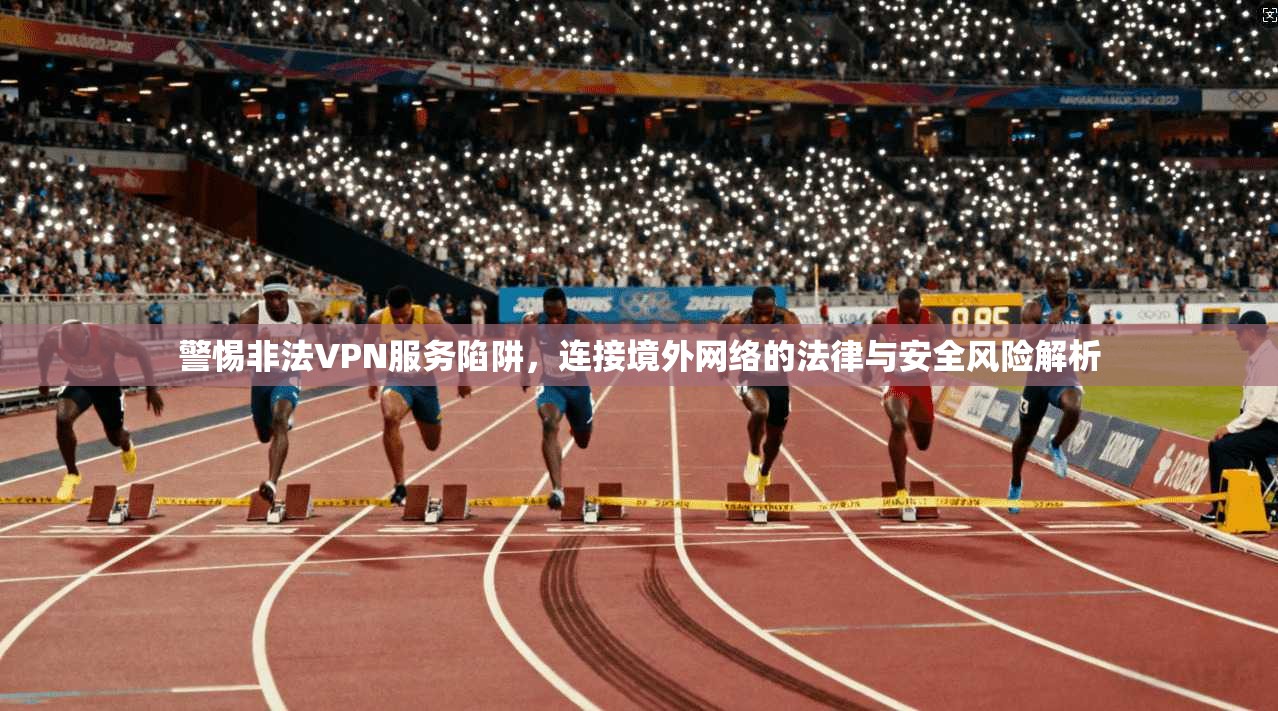 警惕非法VPN服务陷阱,连接境外网络的法律与安全风险解析