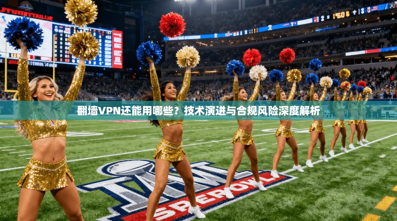 翻墙VPN还能用哪些？技术演进与合规风险深度解析