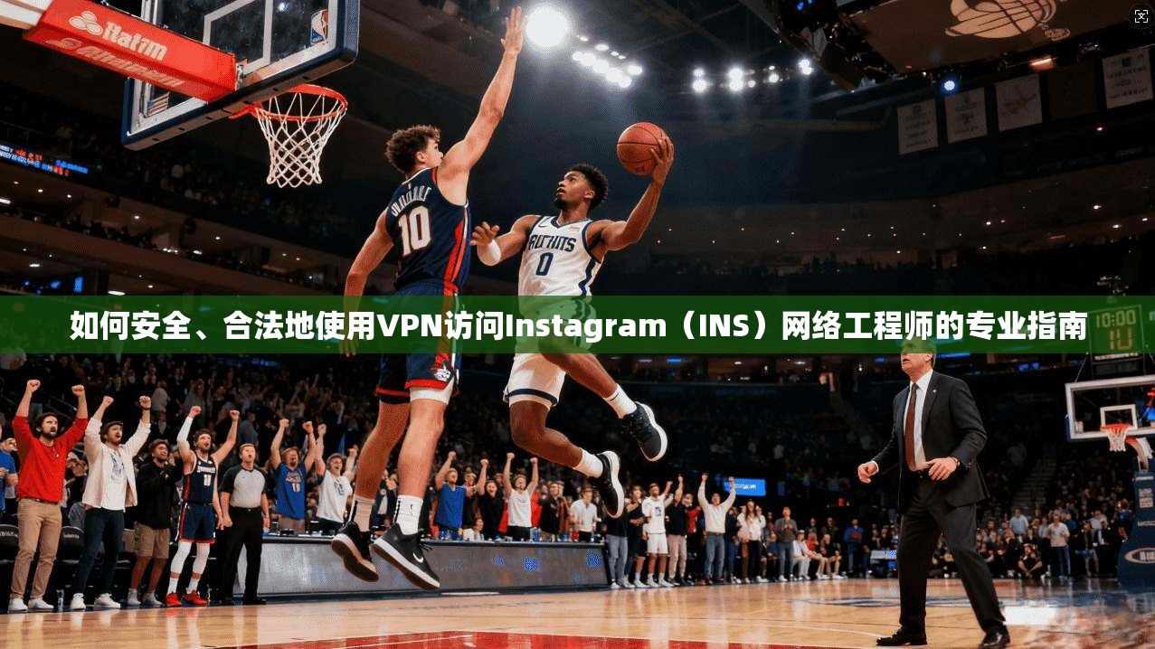 如何安全、合法地使用VPN访问Instagram（INS）网络工程师的专业指南