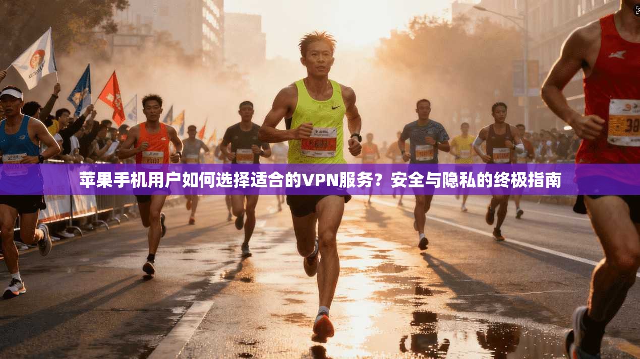 苹果手机用户如何选择适合的VPN服务？安全与隐私的终极指南