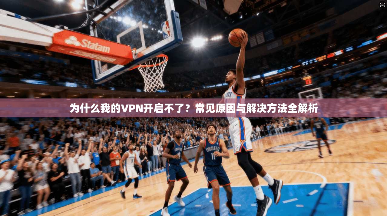 为什么我的VPN开启不了？常见原因与解决方法全解析