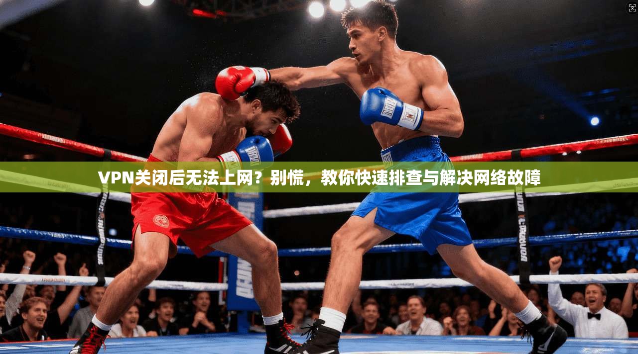 VPN关闭后无法上网?别慌,教你快速排查与解决网络故障