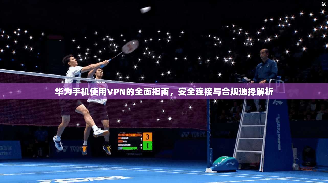 华为手机使用VPN的全面指南，安全连接与合规选择解析