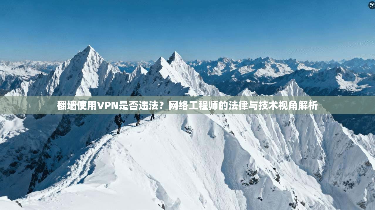 翻墙使用VPN是否违法？网络工程师的法律与技术视角解析
