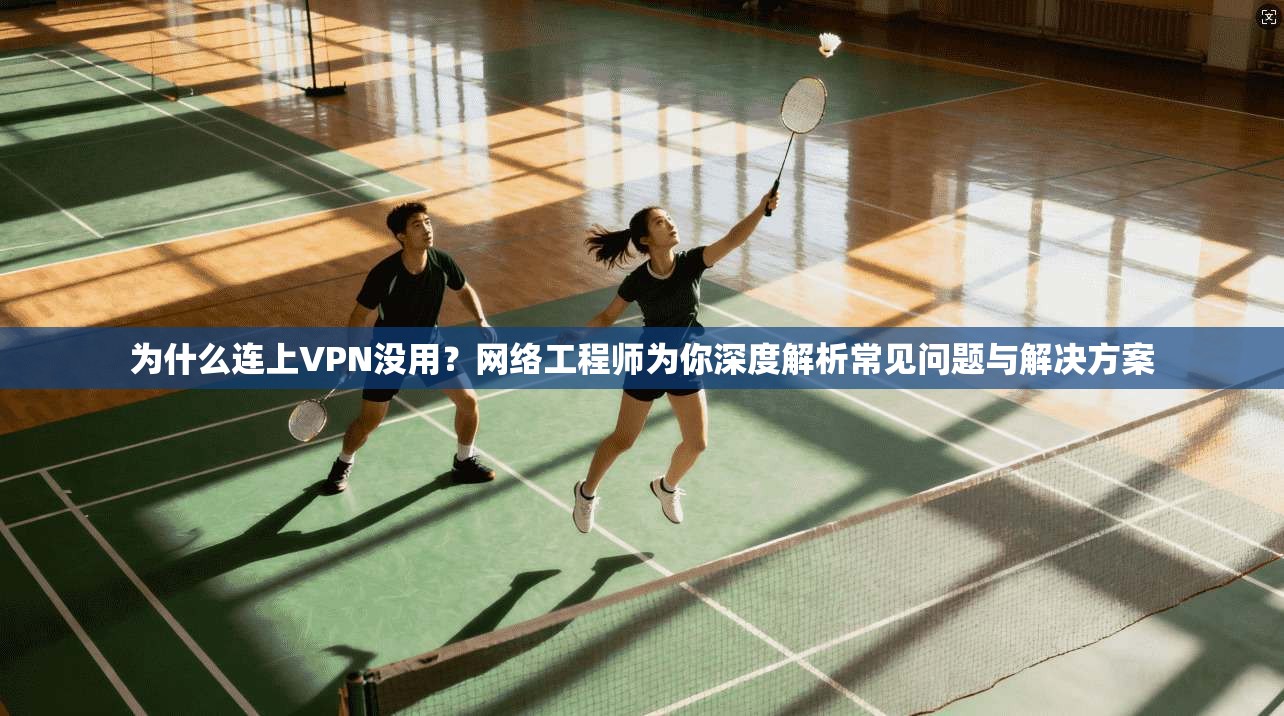 为什么连上VPN没用？网络工程师为你深度解析常见问题与解决方案