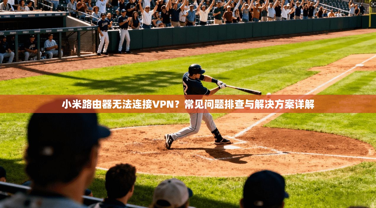 小米路由器无法连接VPN?常见问题排查与解决方案详解
