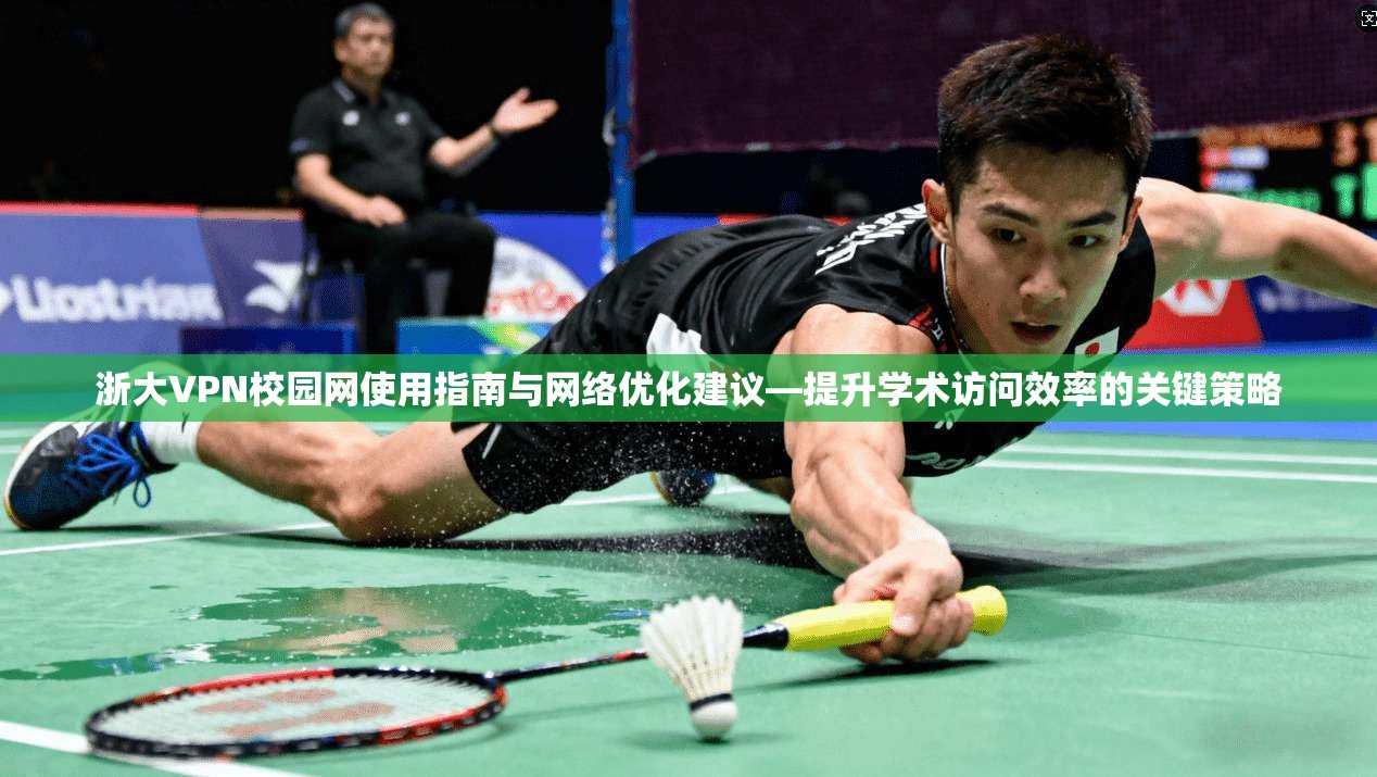 浙大VPN校园网使用指南与网络优化建议—提升学术访问效率的关键策略