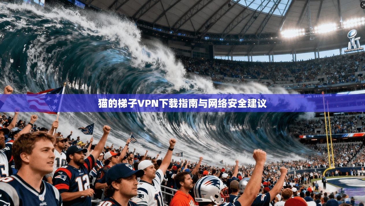 猫的梯子VPN下载指南与网络安全建议