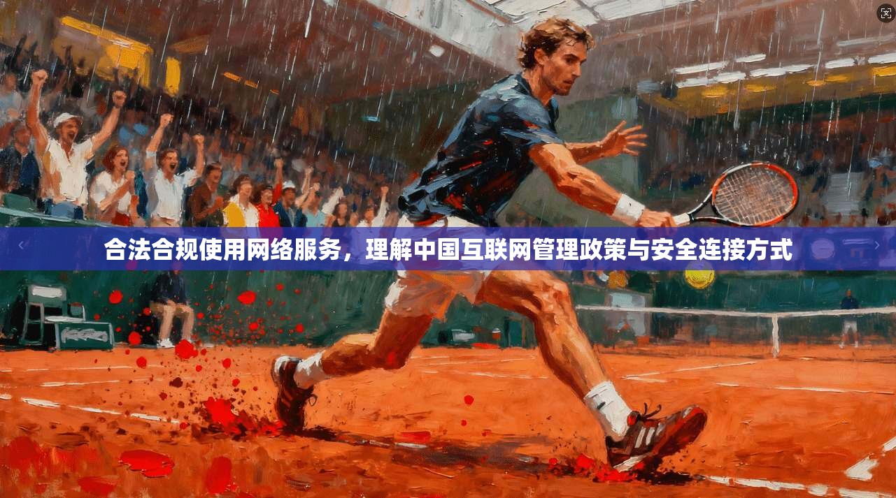 合法合规使用网络服务，理解中国互联网管理政策与安全连接方式