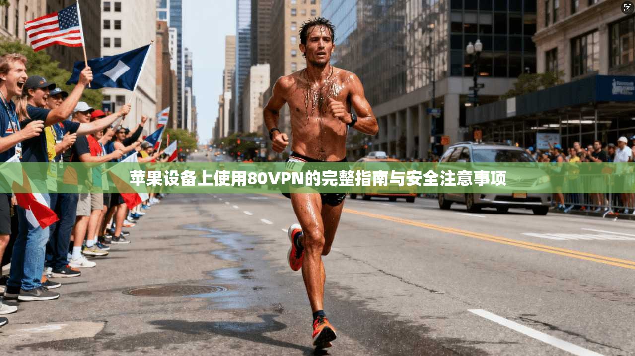 苹果设备上使用80VPN的完整指南与安全注意事项