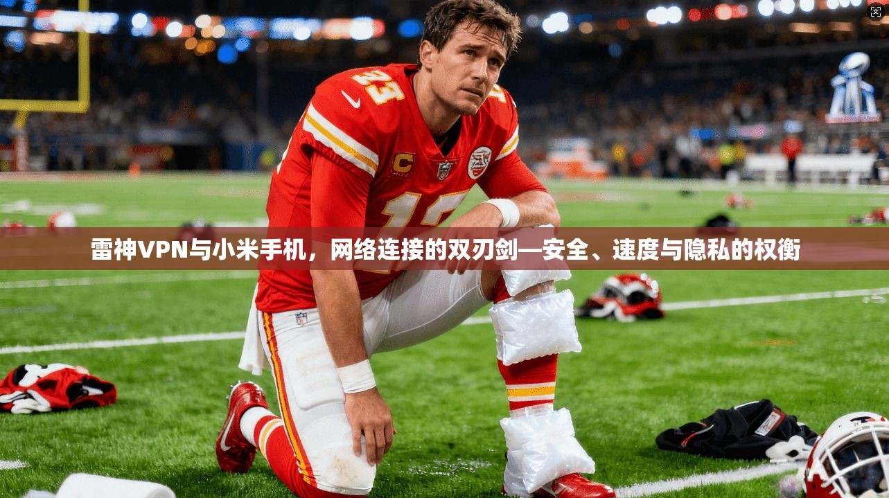 雷神VPN与小米手机,网络连接的双刃剑—安全、速度与隐私的权衡