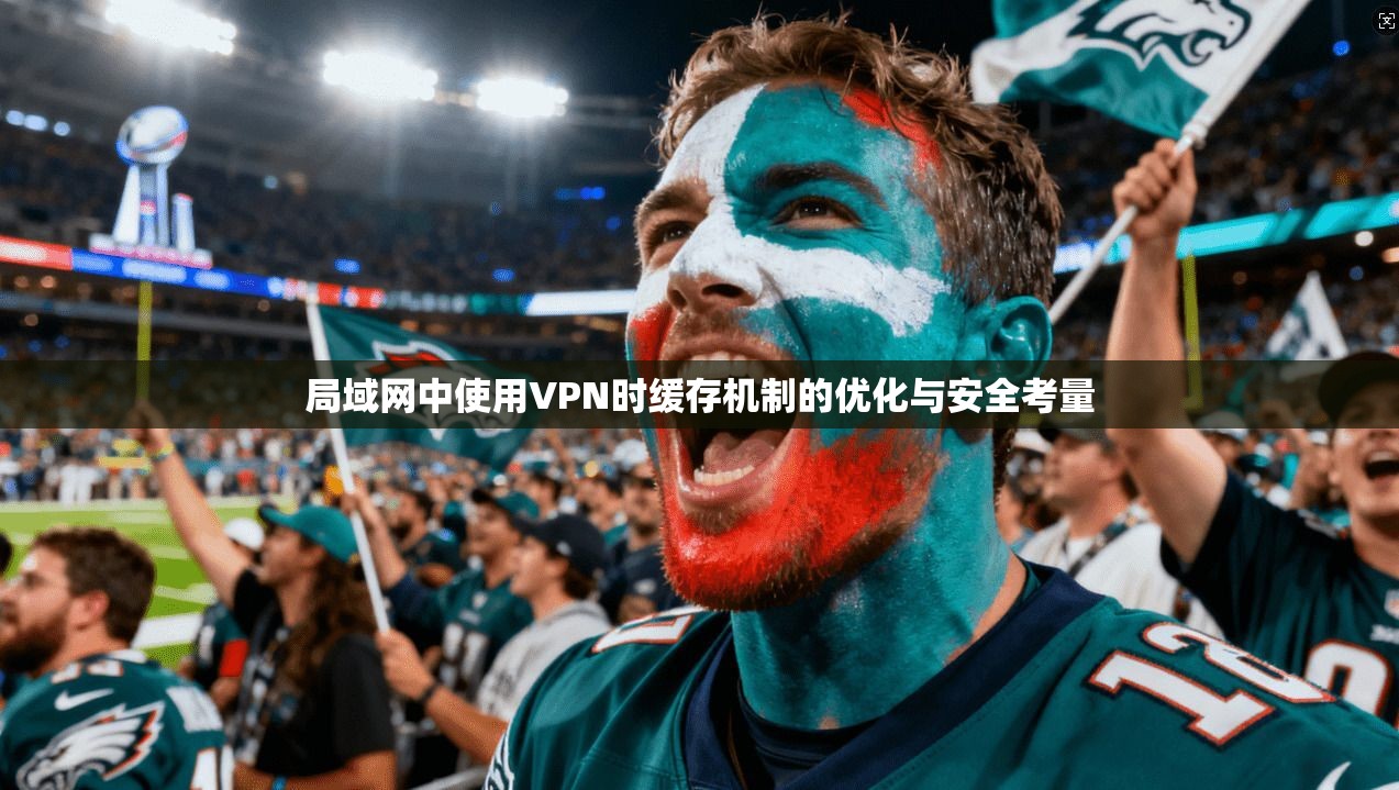 局域网中使用VPN时缓存机制的优化与安全考量