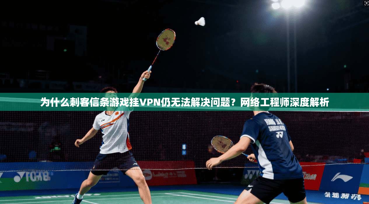 为什么刺客信条游戏挂VPN仍无法解决问题?网络工程师深度解析