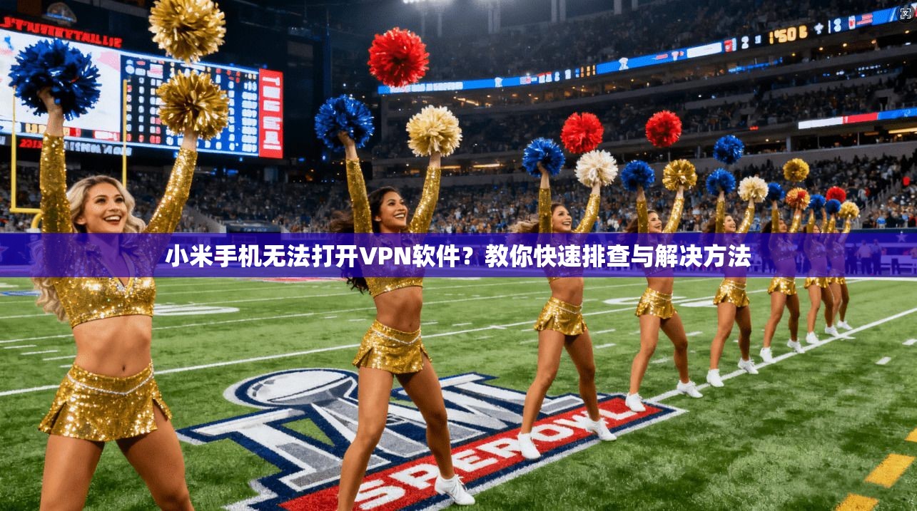小米手机无法打开VPN软件？教你快速排查与解决方法