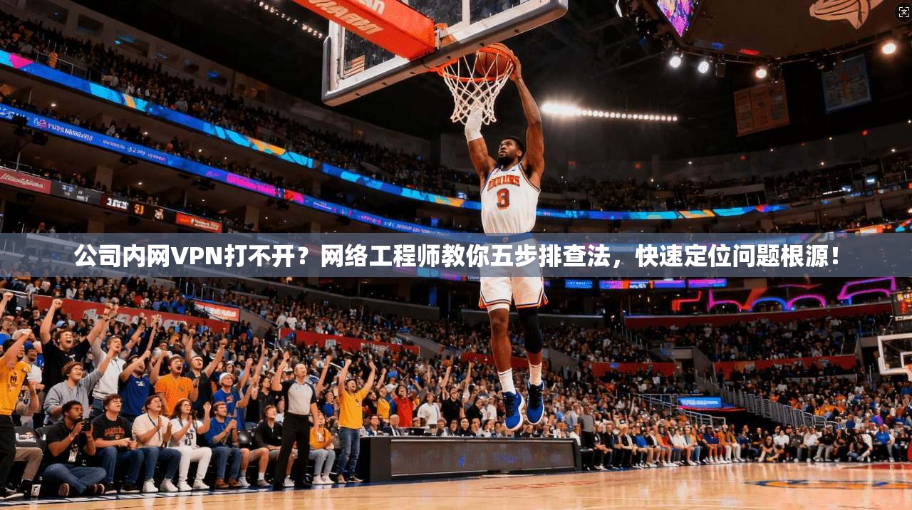 公司内网VPN打不开？网络工程师教你五步排查法，快速定位问题根源！