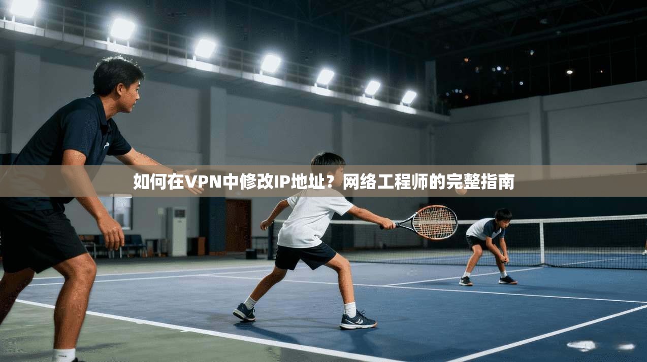 如何在VPN中修改IP地址？网络工程师的完整指南