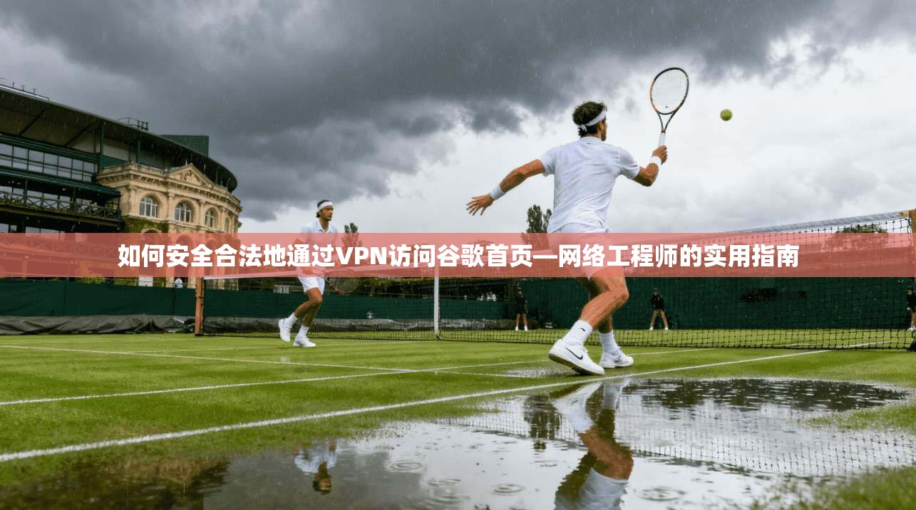 如何安全合法地通过VPN访问谷歌首页—网络工程师的实用指南