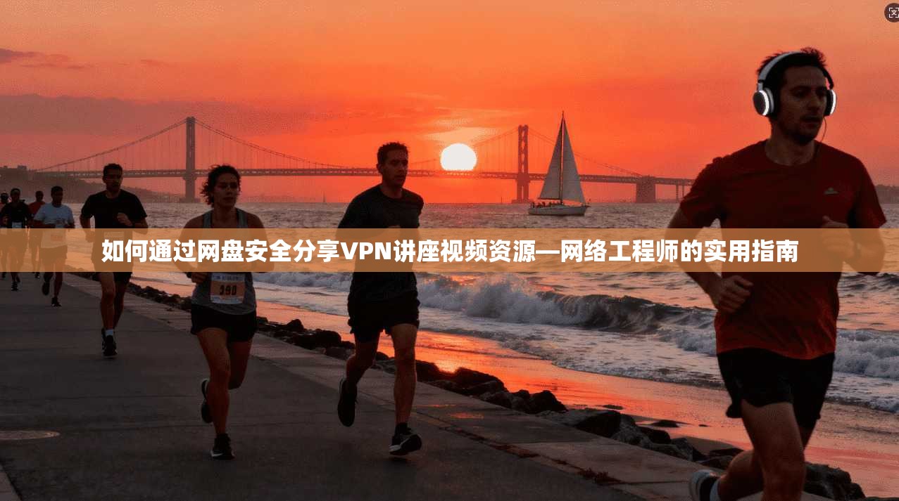 如何通过网盘安全分享VPN讲座视频资源—网络工程师的实用指南