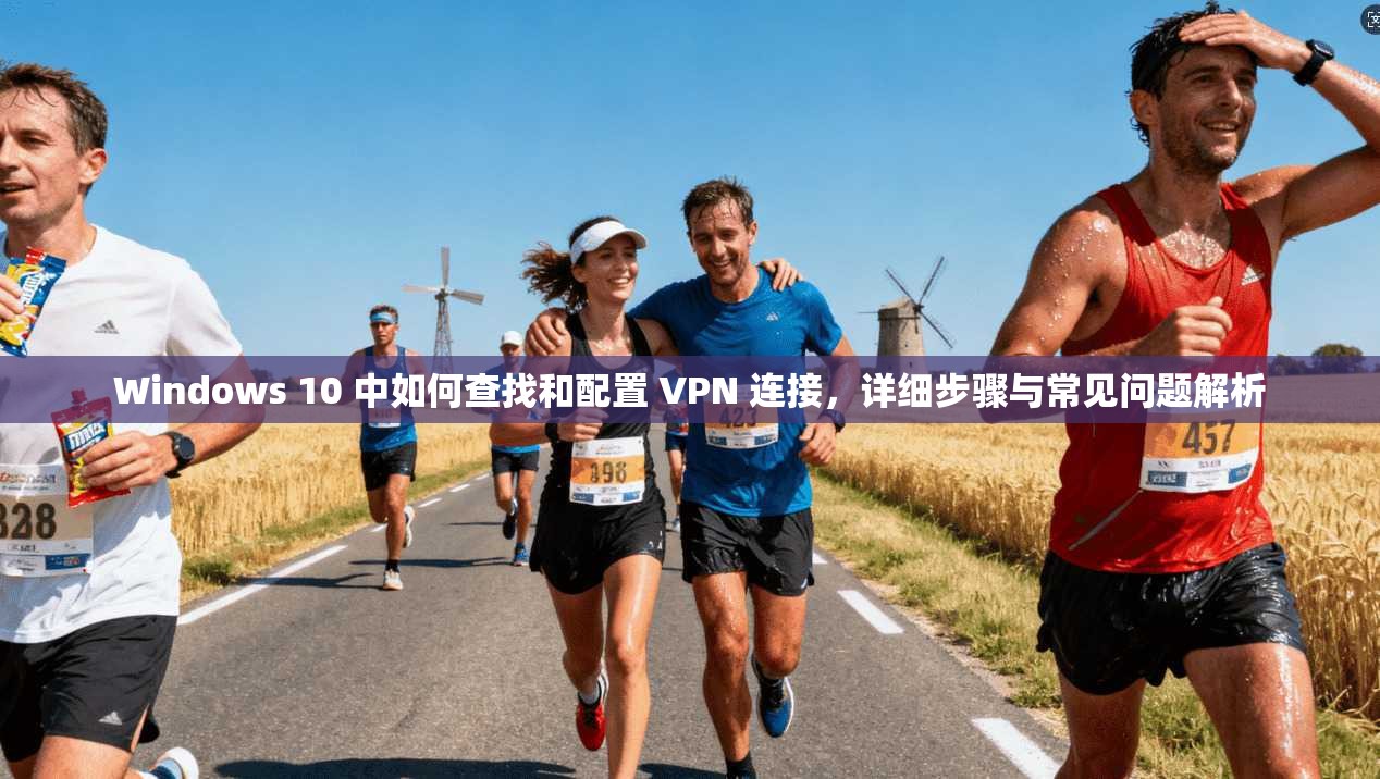 Windows 10 中如何查找和配置 VPN 连接，详细步骤与常见问题解析