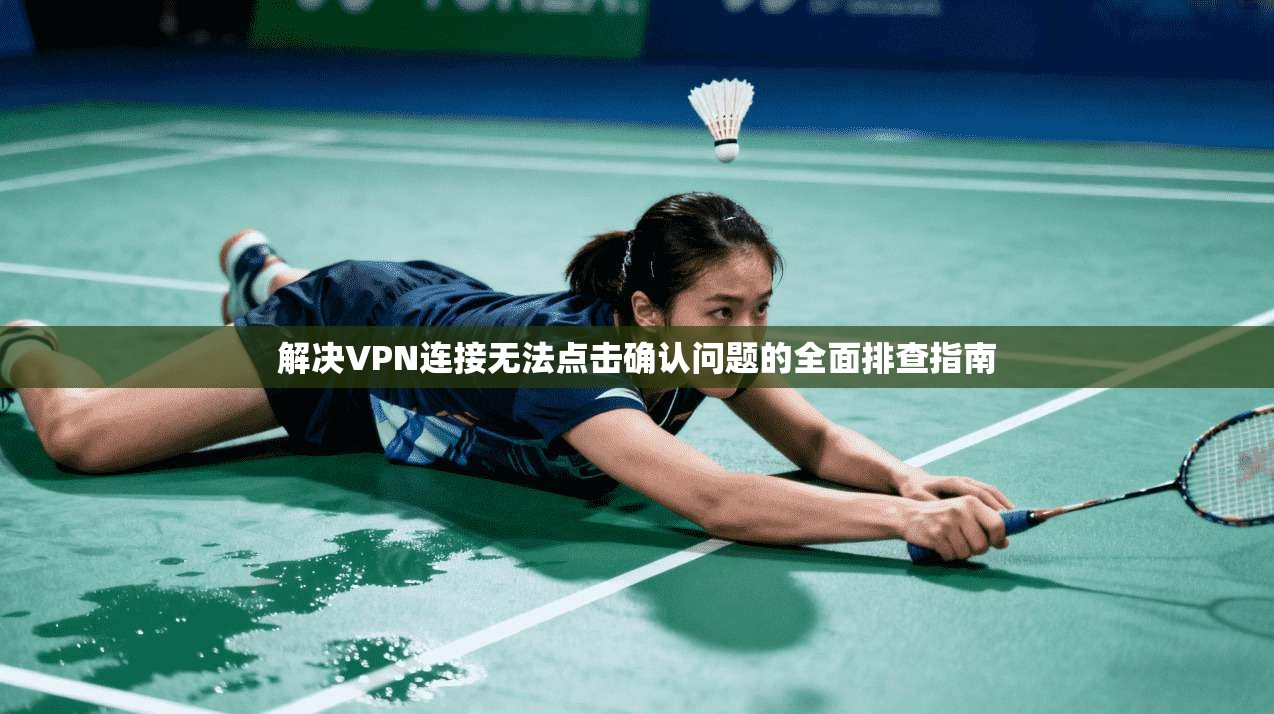 解决VPN连接无法点击确认问题的全面排查指南