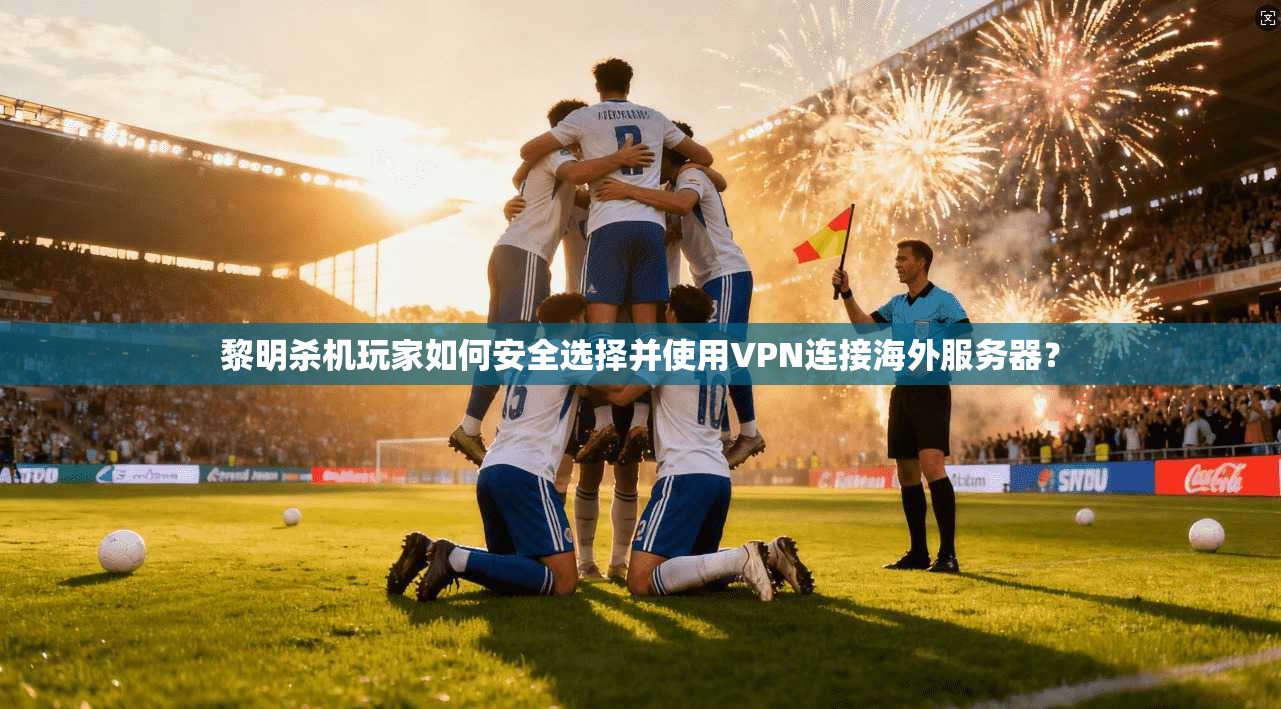 黎明杀机玩家如何安全选择并使用VPN连接海外服务器？