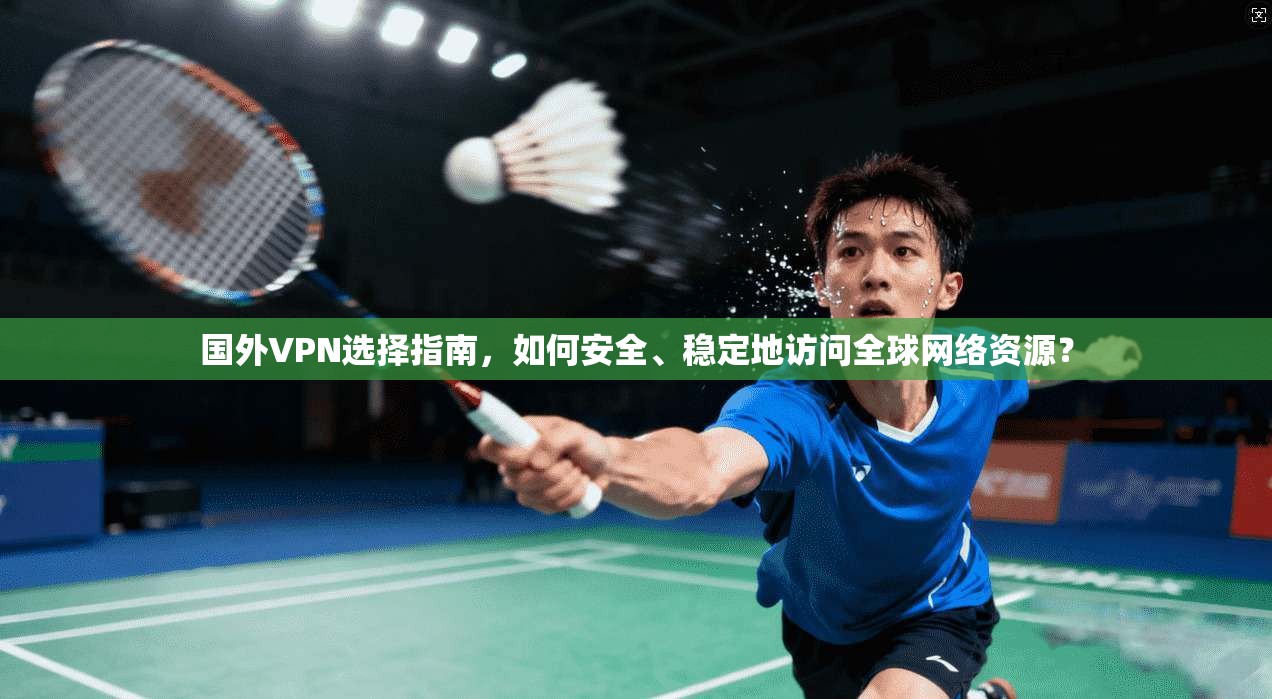国外VPN选择指南，如何安全、稳定地访问全球网络资源？