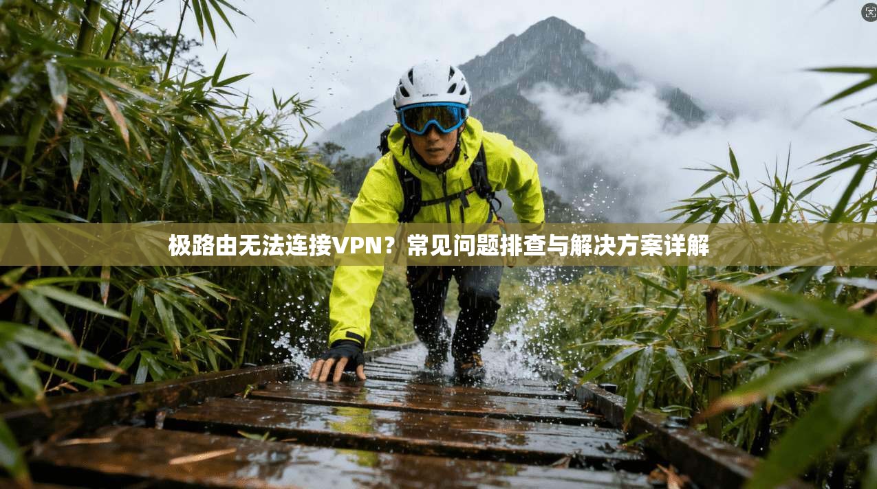 极路由无法连接VPN?常见问题排查与解决方案详解