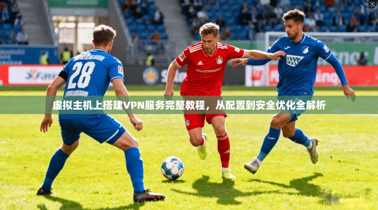 虚拟主机上搭建VPN服务完整教程，从配置到安全优化全解析