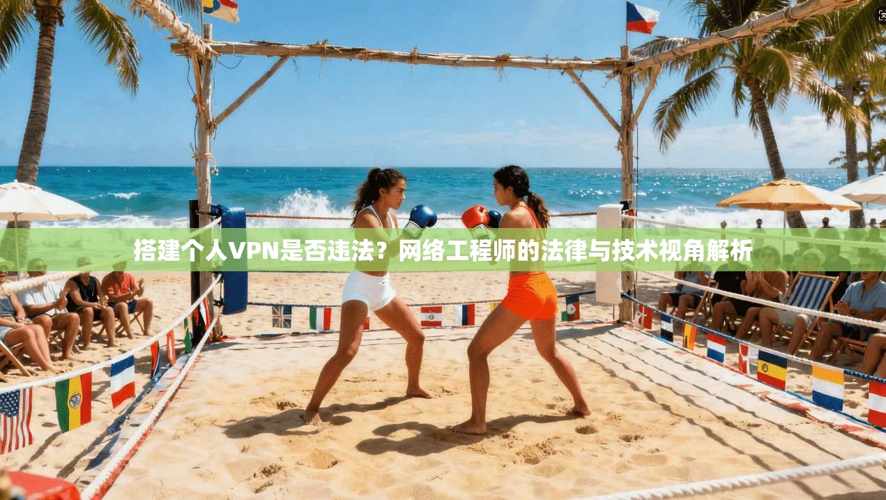 搭建个人VPN是否违法？网络工程师的法律与技术视角解析