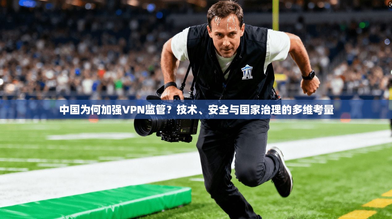 中国为何加强VPN监管?技术、安全与国家治理的多维考量