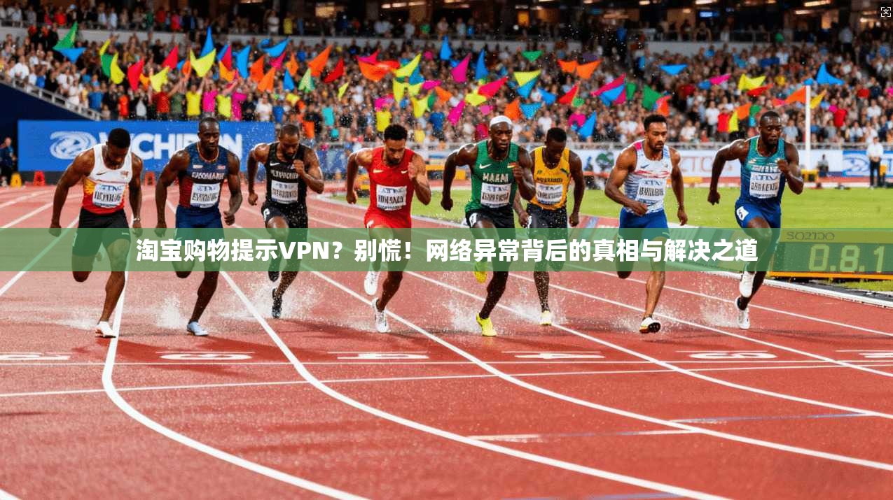 淘宝购物提示VPN？别慌！网络异常背后的真相与解决之道