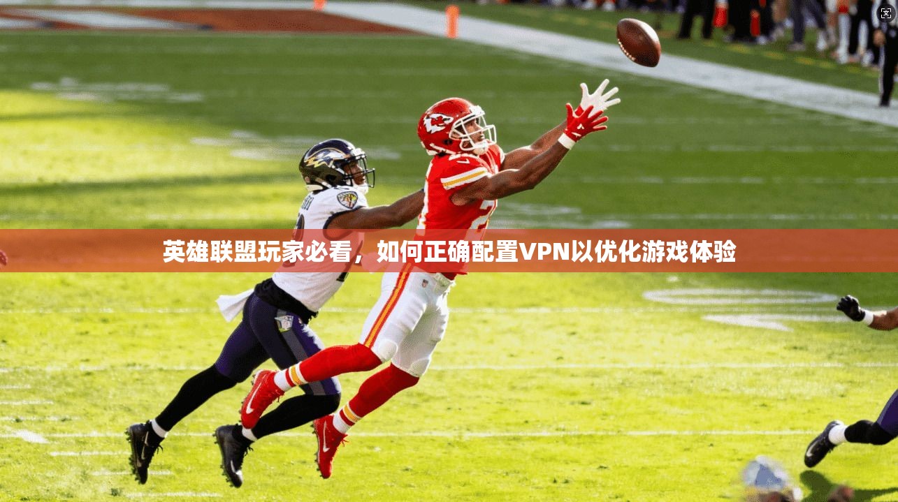 英雄联盟玩家必看,如何正确配置VPN以优化游戏体验