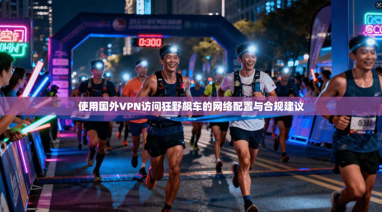 使用国外VPN访问狂野飙车的网络配置与合规建议
