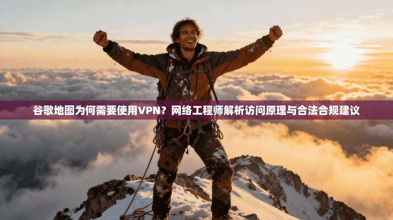谷歌地图为何需要使用VPN?网络工程师解析访问原理与合法合规建议