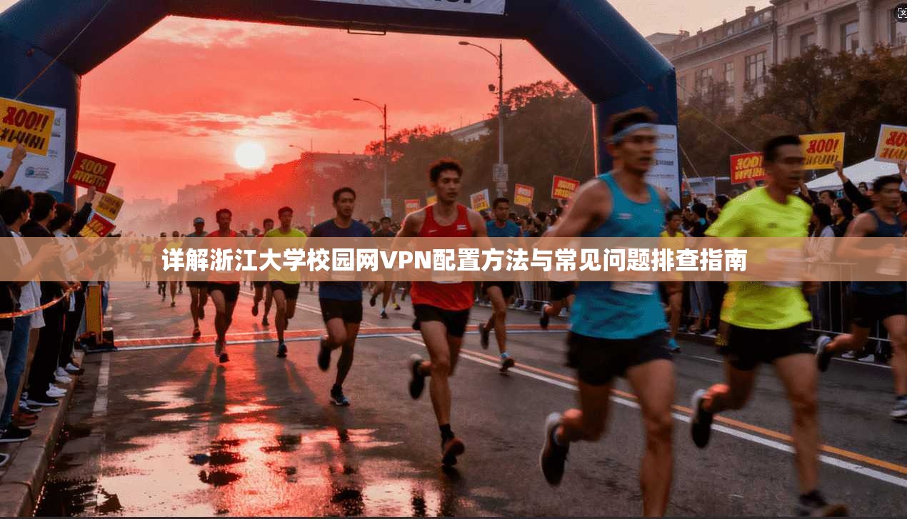 详解浙江大学校园网VPN配置方法与常见问题排查指南