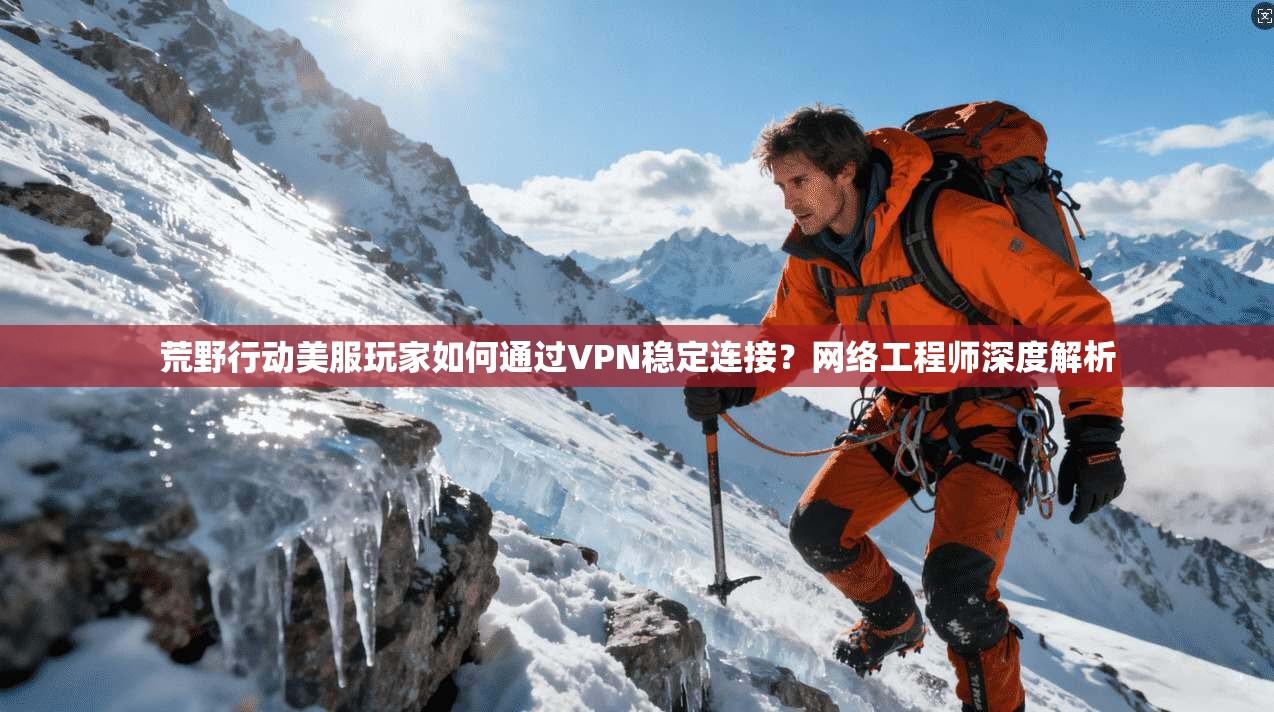荒野行动美服玩家如何通过VPN稳定连接？网络工程师深度解析