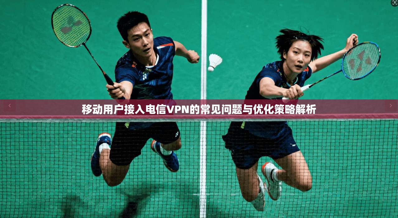移动用户接入电信VPN的常见问题与优化策略解析